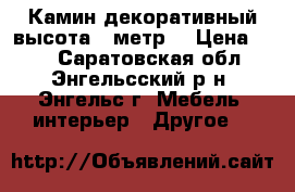 Камин декоративный высота 1 метр. › Цена ­ 15 - Саратовская обл., Энгельсский р-н, Энгельс г. Мебель, интерьер » Другое   